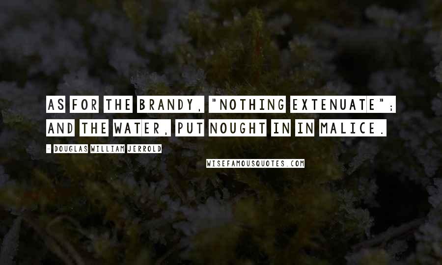 Douglas William Jerrold Quotes: As for the brandy, "nothing extenuate"; and the water, put nought in in malice.