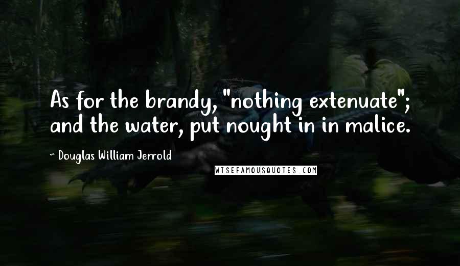 Douglas William Jerrold Quotes: As for the brandy, "nothing extenuate"; and the water, put nought in in malice.