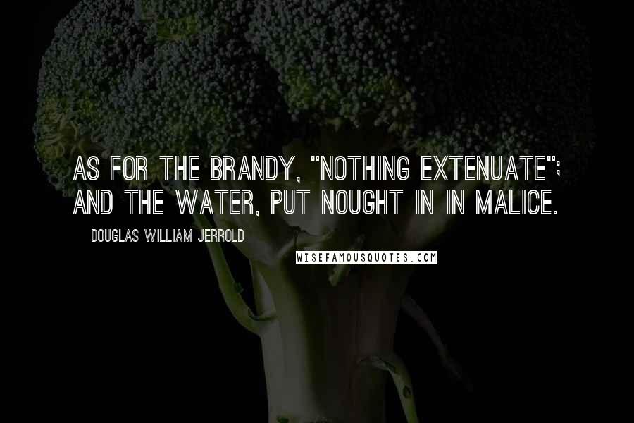 Douglas William Jerrold Quotes: As for the brandy, "nothing extenuate"; and the water, put nought in in malice.