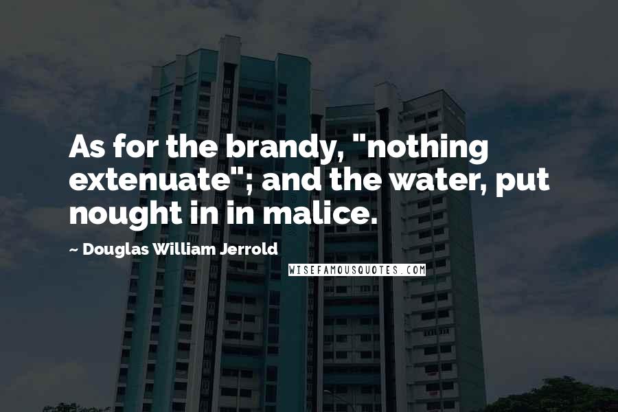 Douglas William Jerrold Quotes: As for the brandy, "nothing extenuate"; and the water, put nought in in malice.