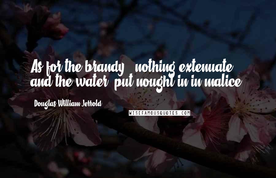 Douglas William Jerrold Quotes: As for the brandy, "nothing extenuate"; and the water, put nought in in malice.
