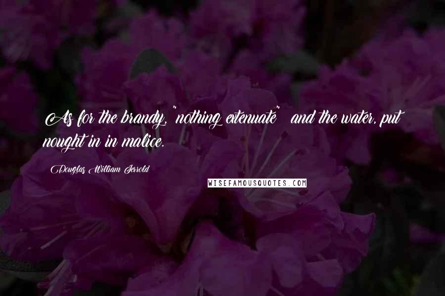Douglas William Jerrold Quotes: As for the brandy, "nothing extenuate"; and the water, put nought in in malice.