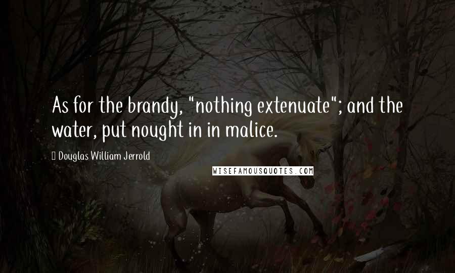 Douglas William Jerrold Quotes: As for the brandy, "nothing extenuate"; and the water, put nought in in malice.