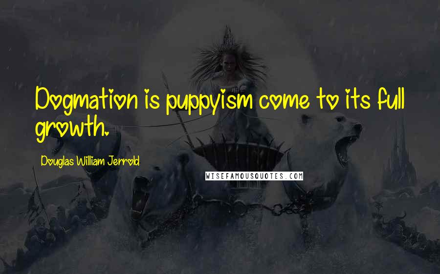 Douglas William Jerrold Quotes: Dogmation is puppyism come to its full growth.