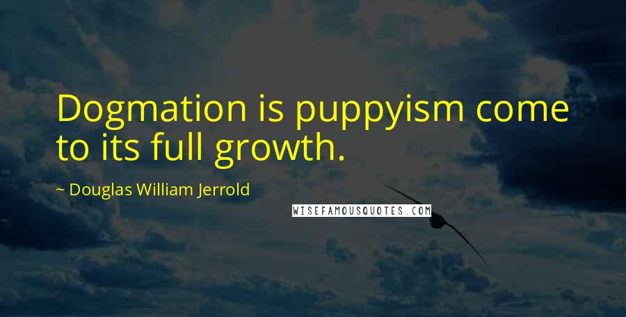 Douglas William Jerrold Quotes: Dogmation is puppyism come to its full growth.