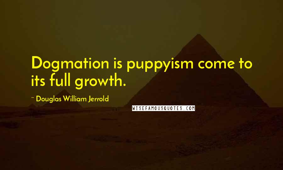 Douglas William Jerrold Quotes: Dogmation is puppyism come to its full growth.