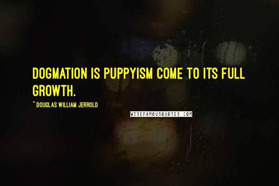 Douglas William Jerrold Quotes: Dogmation is puppyism come to its full growth.