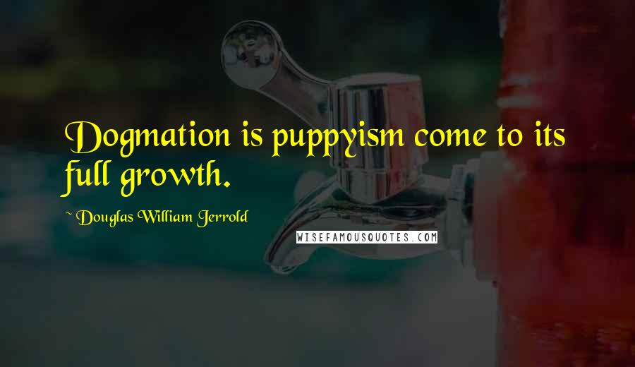 Douglas William Jerrold Quotes: Dogmation is puppyism come to its full growth.