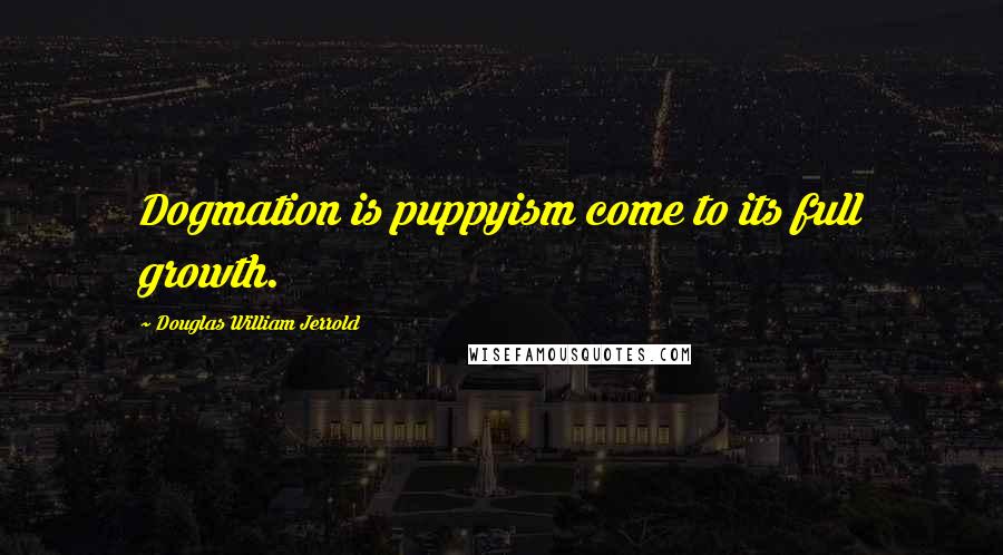 Douglas William Jerrold Quotes: Dogmation is puppyism come to its full growth.