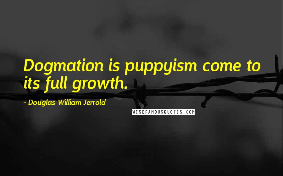Douglas William Jerrold Quotes: Dogmation is puppyism come to its full growth.