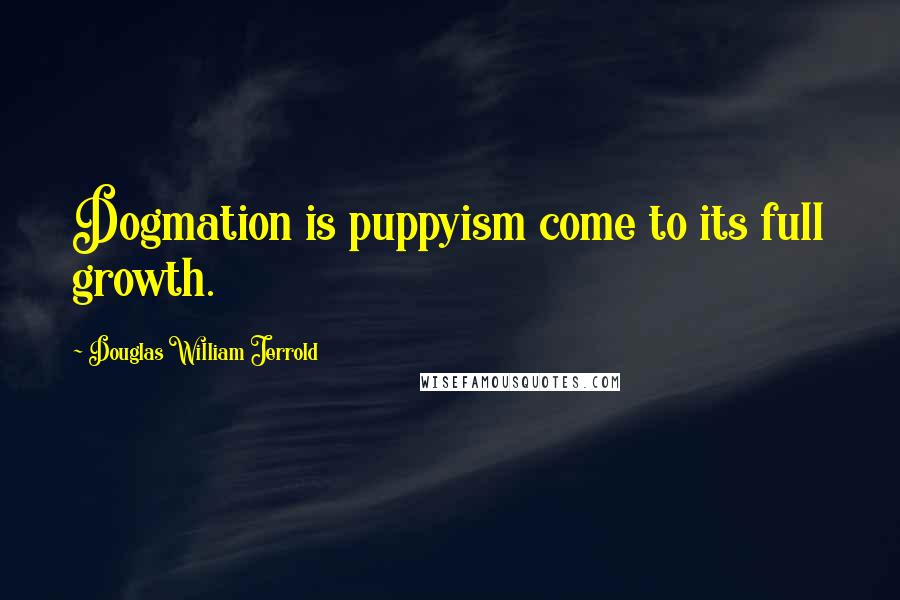 Douglas William Jerrold Quotes: Dogmation is puppyism come to its full growth.