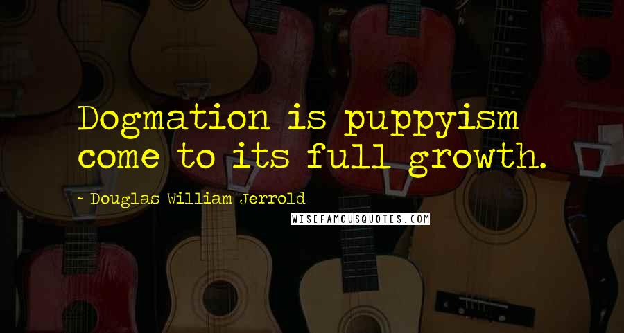 Douglas William Jerrold Quotes: Dogmation is puppyism come to its full growth.
