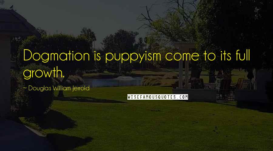 Douglas William Jerrold Quotes: Dogmation is puppyism come to its full growth.