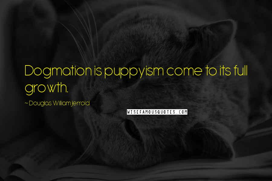 Douglas William Jerrold Quotes: Dogmation is puppyism come to its full growth.
