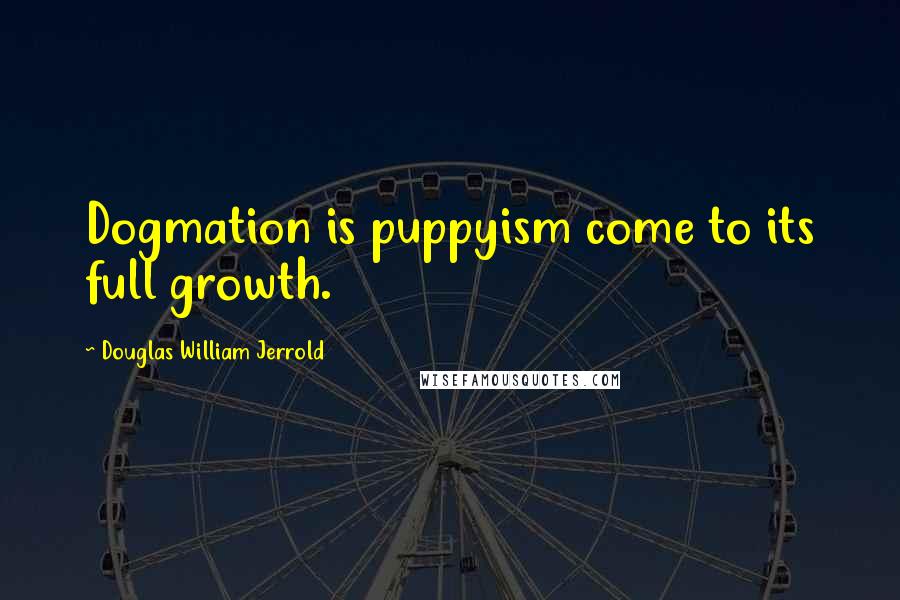 Douglas William Jerrold Quotes: Dogmation is puppyism come to its full growth.