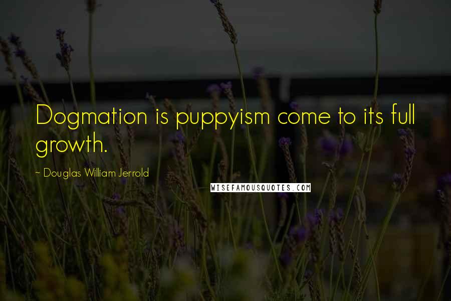 Douglas William Jerrold Quotes: Dogmation is puppyism come to its full growth.
