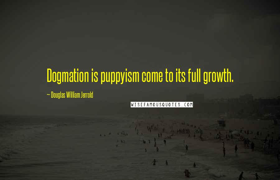 Douglas William Jerrold Quotes: Dogmation is puppyism come to its full growth.