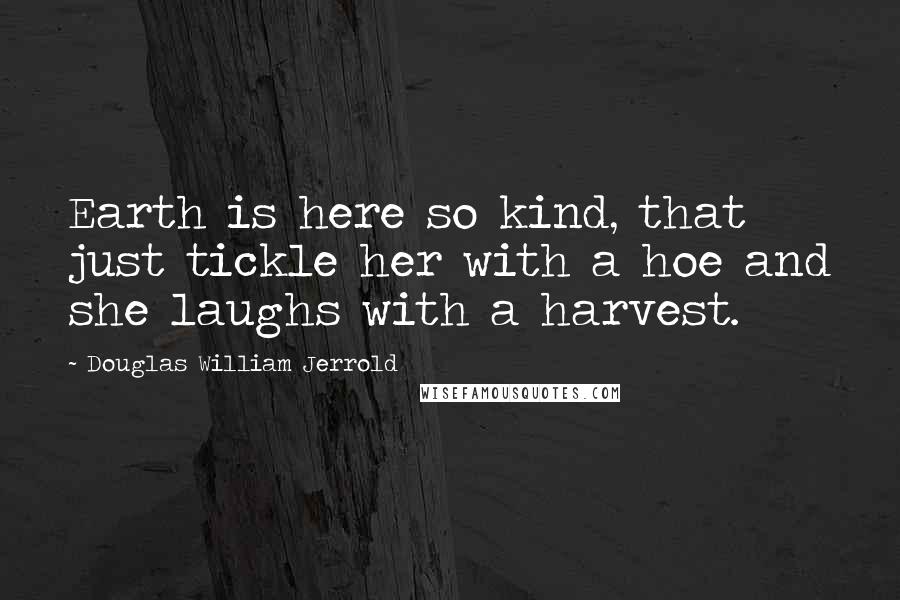 Douglas William Jerrold Quotes: Earth is here so kind, that just tickle her with a hoe and she laughs with a harvest.