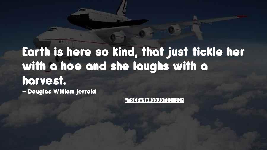 Douglas William Jerrold Quotes: Earth is here so kind, that just tickle her with a hoe and she laughs with a harvest.