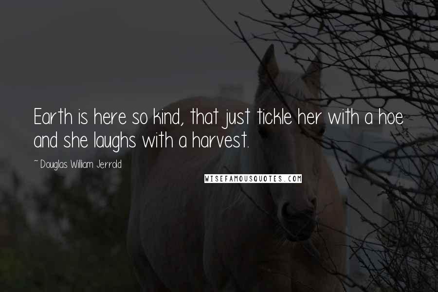 Douglas William Jerrold Quotes: Earth is here so kind, that just tickle her with a hoe and she laughs with a harvest.