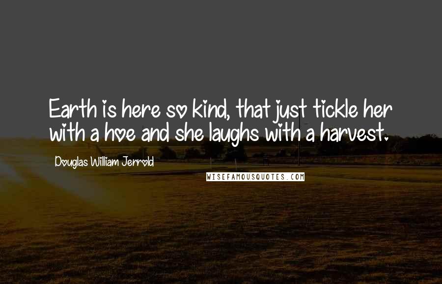Douglas William Jerrold Quotes: Earth is here so kind, that just tickle her with a hoe and she laughs with a harvest.