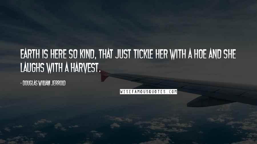 Douglas William Jerrold Quotes: Earth is here so kind, that just tickle her with a hoe and she laughs with a harvest.