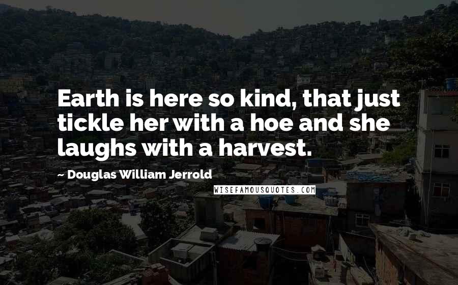 Douglas William Jerrold Quotes: Earth is here so kind, that just tickle her with a hoe and she laughs with a harvest.