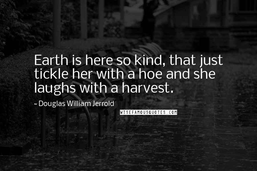 Douglas William Jerrold Quotes: Earth is here so kind, that just tickle her with a hoe and she laughs with a harvest.