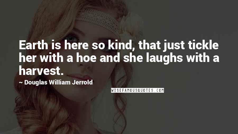 Douglas William Jerrold Quotes: Earth is here so kind, that just tickle her with a hoe and she laughs with a harvest.