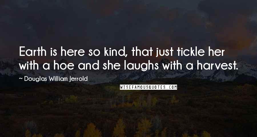 Douglas William Jerrold Quotes: Earth is here so kind, that just tickle her with a hoe and she laughs with a harvest.