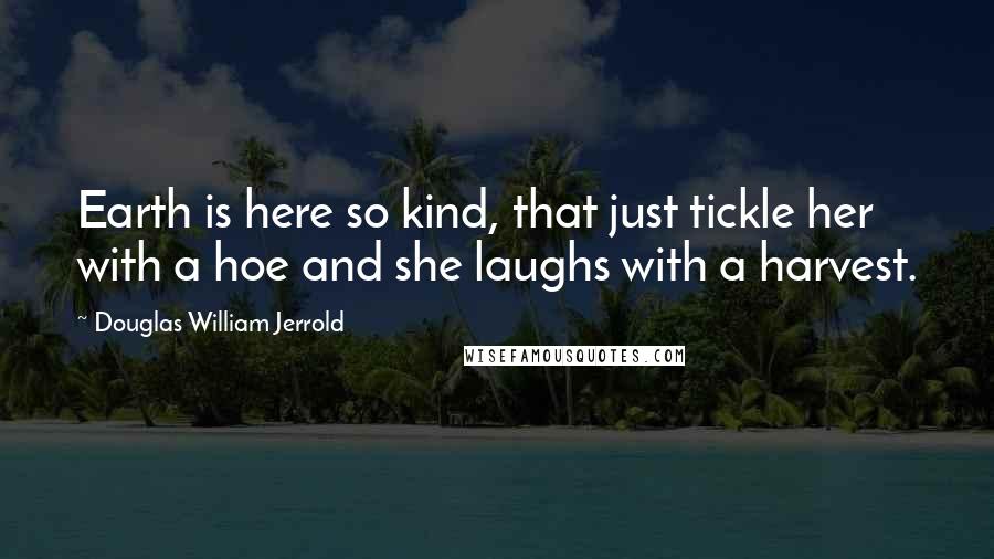 Douglas William Jerrold Quotes: Earth is here so kind, that just tickle her with a hoe and she laughs with a harvest.