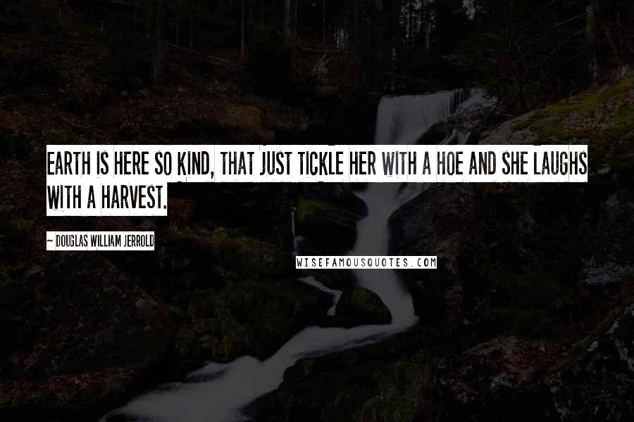 Douglas William Jerrold Quotes: Earth is here so kind, that just tickle her with a hoe and she laughs with a harvest.