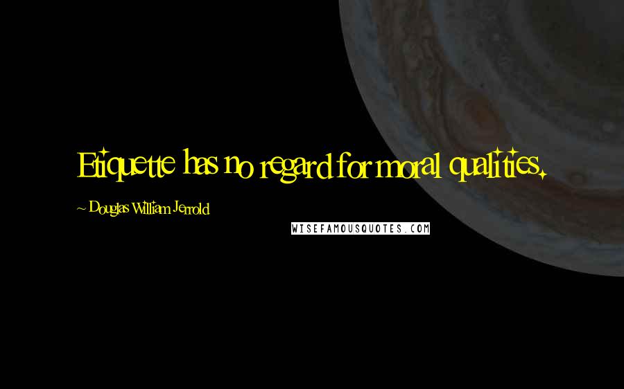 Douglas William Jerrold Quotes: Etiquette has no regard for moral qualities.