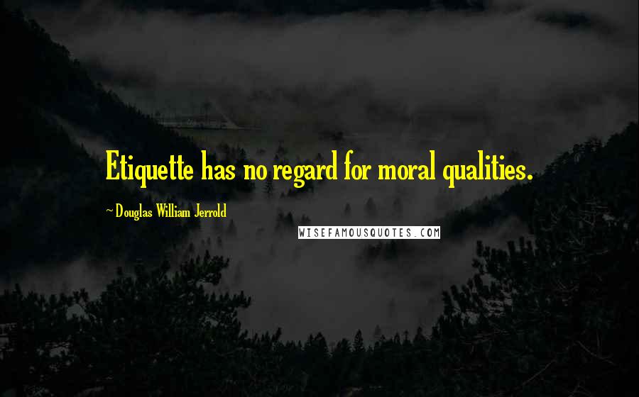 Douglas William Jerrold Quotes: Etiquette has no regard for moral qualities.