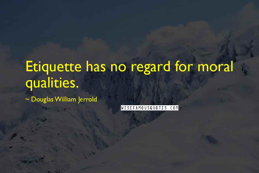 Douglas William Jerrold Quotes: Etiquette has no regard for moral qualities.