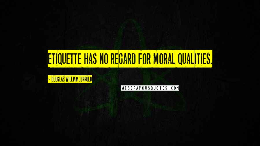 Douglas William Jerrold Quotes: Etiquette has no regard for moral qualities.