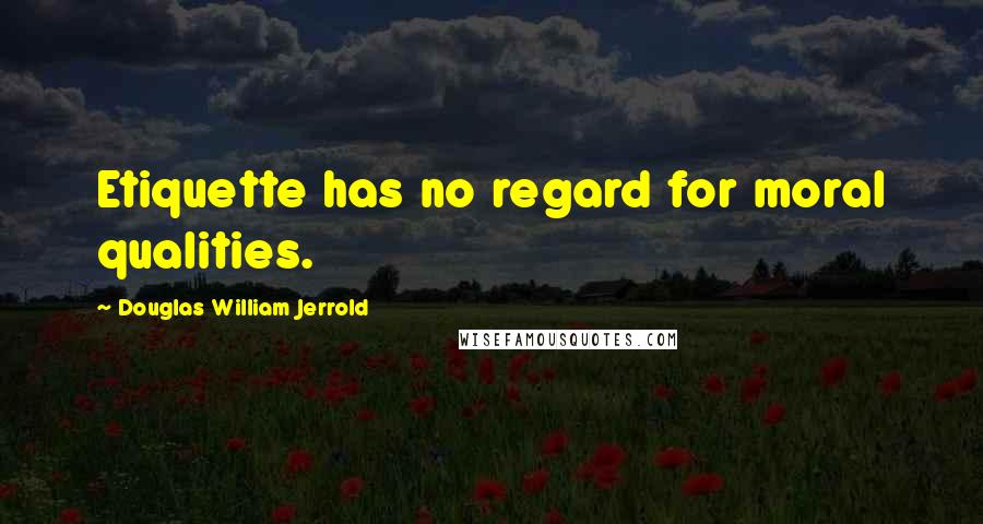 Douglas William Jerrold Quotes: Etiquette has no regard for moral qualities.