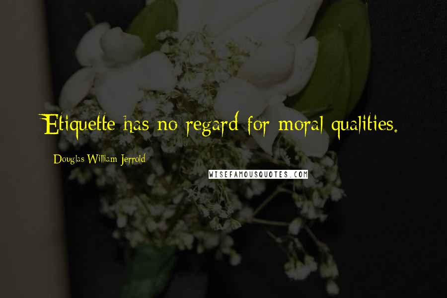 Douglas William Jerrold Quotes: Etiquette has no regard for moral qualities.