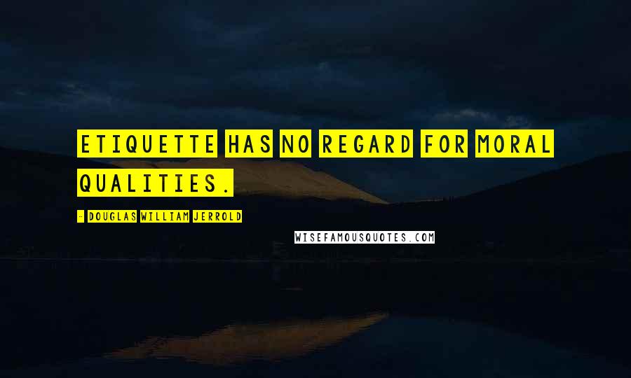 Douglas William Jerrold Quotes: Etiquette has no regard for moral qualities.