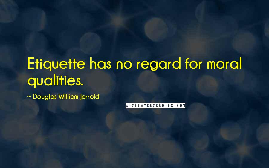 Douglas William Jerrold Quotes: Etiquette has no regard for moral qualities.