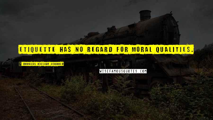 Douglas William Jerrold Quotes: Etiquette has no regard for moral qualities.