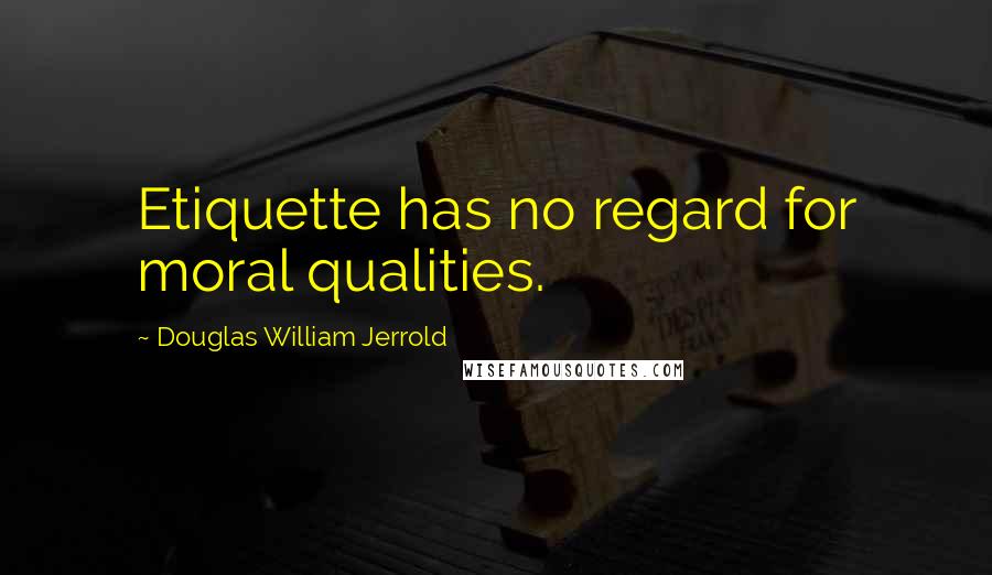 Douglas William Jerrold Quotes: Etiquette has no regard for moral qualities.