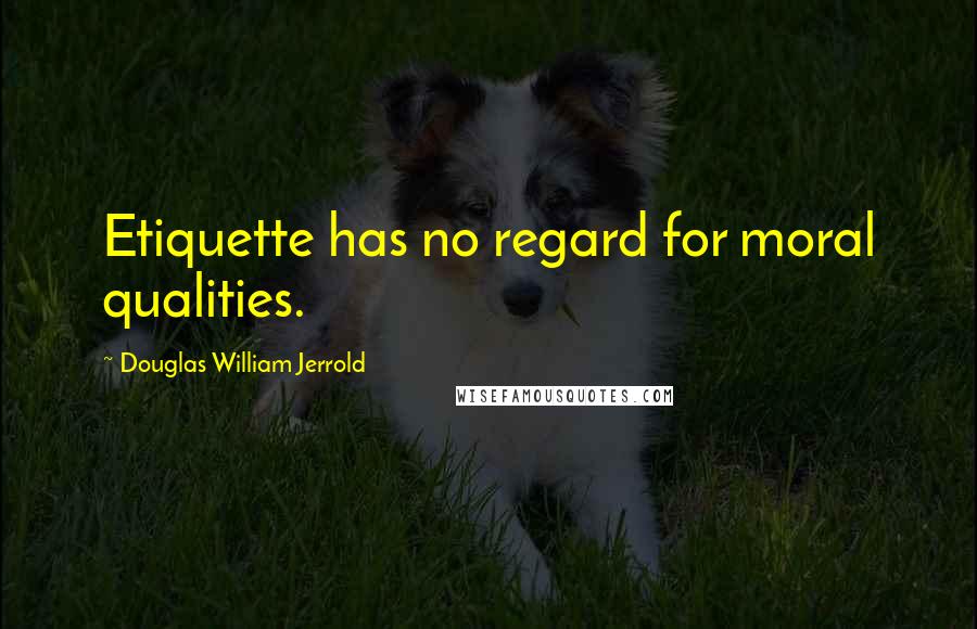 Douglas William Jerrold Quotes: Etiquette has no regard for moral qualities.