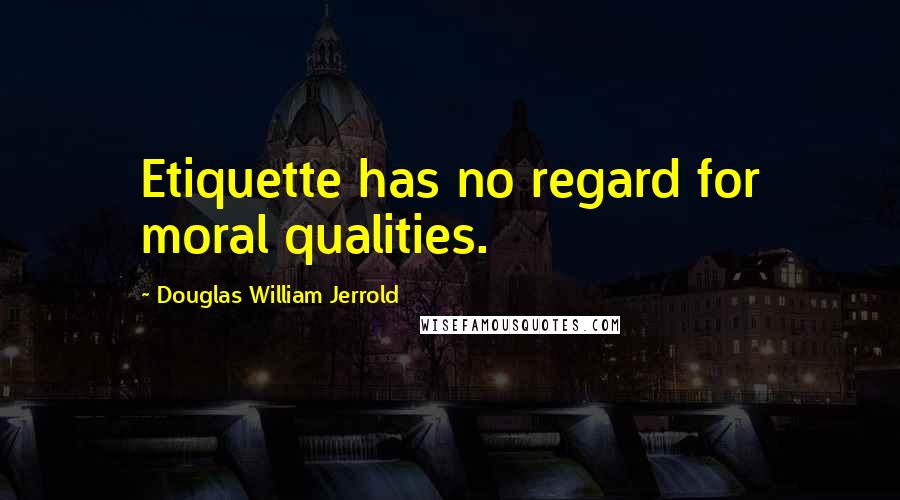 Douglas William Jerrold Quotes: Etiquette has no regard for moral qualities.