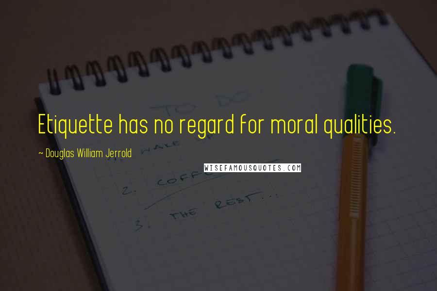 Douglas William Jerrold Quotes: Etiquette has no regard for moral qualities.