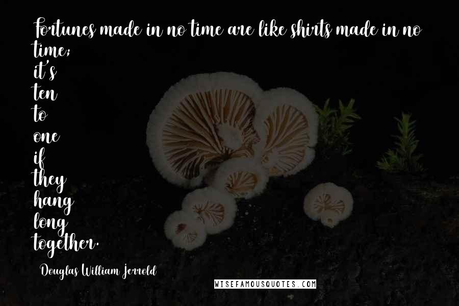 Douglas William Jerrold Quotes: Fortunes made in no time are like shirts made in no time; it's ten to one if they hang long together.