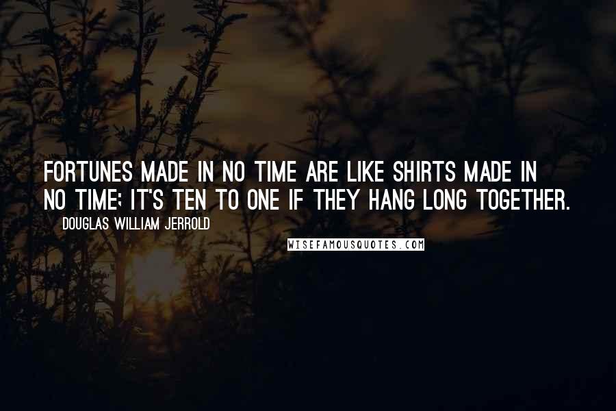 Douglas William Jerrold Quotes: Fortunes made in no time are like shirts made in no time; it's ten to one if they hang long together.