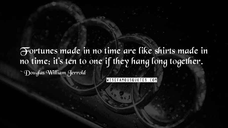 Douglas William Jerrold Quotes: Fortunes made in no time are like shirts made in no time; it's ten to one if they hang long together.