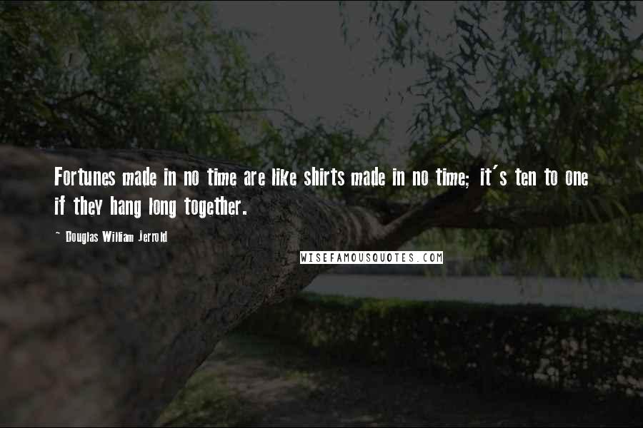 Douglas William Jerrold Quotes: Fortunes made in no time are like shirts made in no time; it's ten to one if they hang long together.