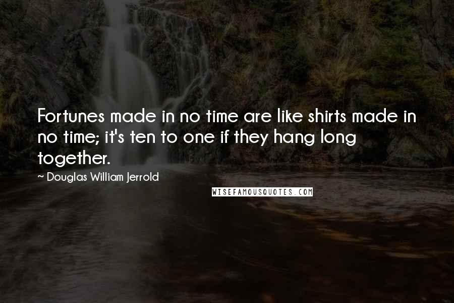 Douglas William Jerrold Quotes: Fortunes made in no time are like shirts made in no time; it's ten to one if they hang long together.